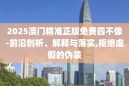2025澳門精準(zhǔn)正版免費(fèi)四不像-前沿剖析、解釋與落實(shí),拒絕虛假的偽裝