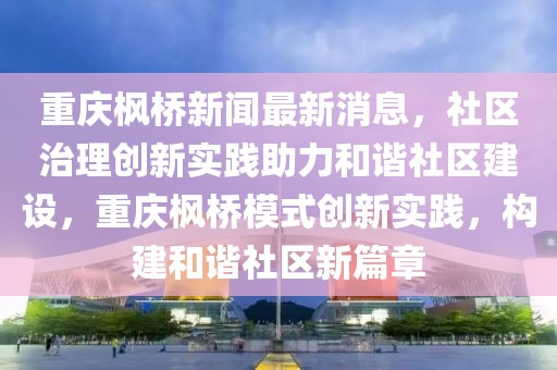 重慶楓橋新聞最新消息，社區(qū)治理創(chuàng)新實踐助力和諧社區(qū)建設，重慶楓橋模式創(chuàng)新實踐，構建和諧社區(qū)新篇章