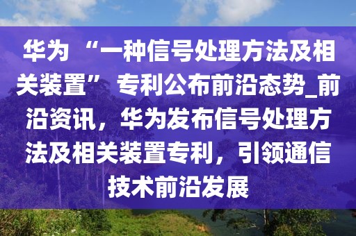 華為 “一種信號處理方法及相關裝置” 專利公布前沿態勢_前沿資訊，華為發布信號處理方法及相關裝置專利，引領通信技術前沿發展