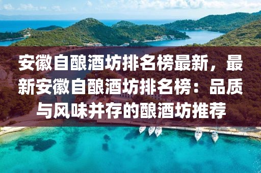 安徽自釀酒坊排名榜最新，最新安徽自釀酒坊排名榜：品質與風味并存的釀酒坊推薦