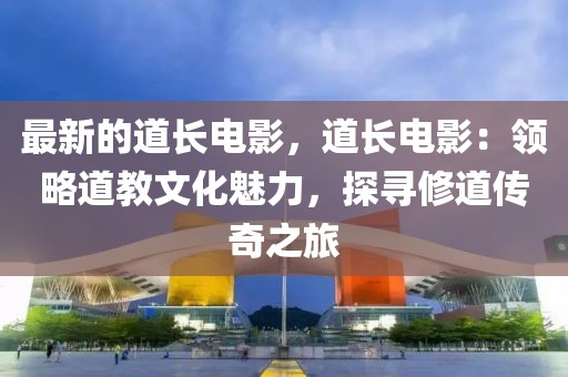 最新的道長(zhǎng)電影，道長(zhǎng)電影：領(lǐng)略道教文化魅力，探尋修道傳奇之旅