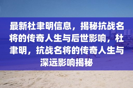 最新杜聿明信息，揭秘抗戰(zhàn)名將的傳奇人生與后世影響，杜聿明，抗戰(zhàn)名將的傳奇人生與深遠(yuǎn)影響揭秘