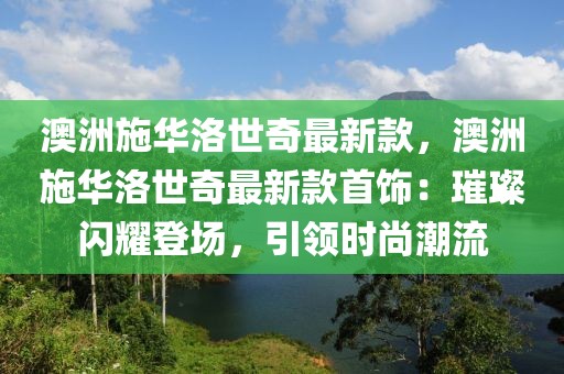 澳洲施華洛世奇最新款，澳洲施華洛世奇最新款首飾：璀璨閃耀登場，引領(lǐng)時(shí)尚潮流