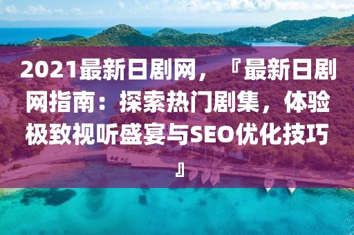 2021最新日劇網，『最新日劇網指南：探索熱門劇集，體驗極致視聽盛宴與SEO優化技巧』