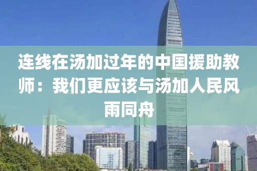 連線在湯加過年的中國援助教師：我們更應該與湯加人民風雨同舟