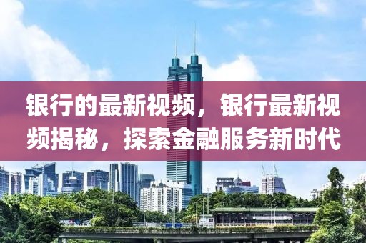 銀行的最新視頻，銀行最新視頻揭秘，探索金融服務新時代