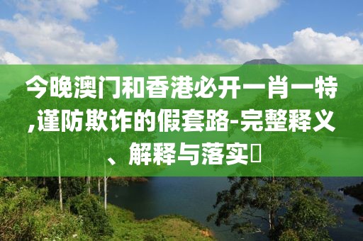 今晚澳門和香港必開一肖一特,謹(jǐn)防欺詐的假套路-完整釋義、解釋與落實(shí)?