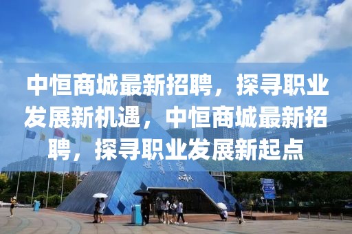 中恒商城最新招聘，探尋職業發展新機遇，中恒商城最新招聘，探尋職業發展新起點
