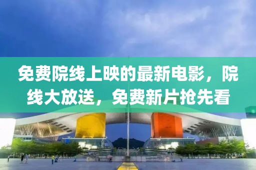 免費院線上映的最新電影，院線大放送，免費新片搶先看