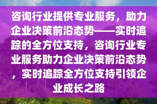 咨詢行業(yè)提供專業(yè)服務(wù)，助力企業(yè)決策前沿態(tài)勢——實(shí)時(shí)追蹤的全方位支持，咨詢行業(yè)專業(yè)服務(wù)助力企業(yè)決策前沿態(tài)勢，實(shí)時(shí)追蹤全方位支持引領(lǐng)企業(yè)成長之路