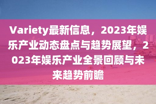 Variety最新信息，2023年娛樂產業動態盤點與趨勢展望，2023年娛樂產業全景回顧與未來趨勢前瞻