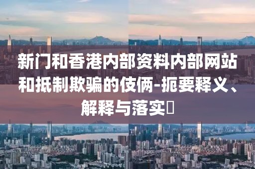 新門(mén)和香港內(nèi)部資料內(nèi)部網(wǎng)站和抵制欺騙的伎倆-扼要釋義、解釋與落實(shí)?