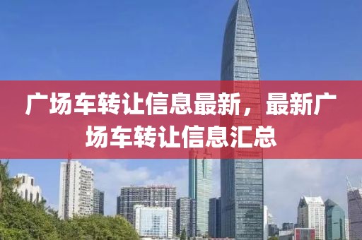 廣場車轉(zhuǎn)讓信息最新，最新廣場車轉(zhuǎn)讓信息匯總