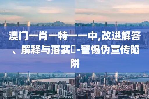 澳門一肖一特一一中,改進解答、解釋與落實?-警惕偽宣傳陷阱