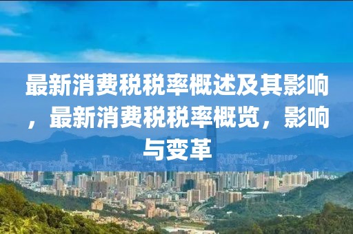 最新消費稅稅率概述及其影響，最新消費稅稅率概覽，影響與變革