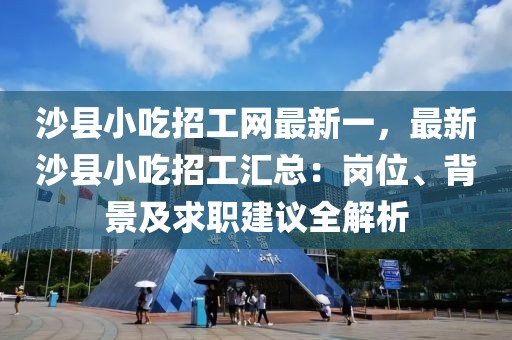 沙縣小吃招工網最新一，最新沙縣小吃招工匯總：崗位、背景及求職建議全解析