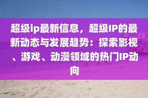 超級ip最新信息，超級IP的最新動態與發展趨勢：探索影視、游戲、動漫領域的熱門IP動向