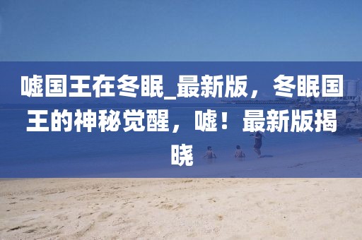 噓國王在冬眠_(dá)最新版，冬眠國王的神秘覺醒，噓！最新版揭曉