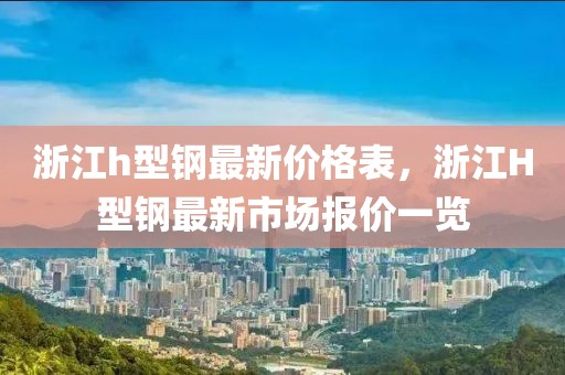 浙江h型鋼最新價格表，浙江H型鋼最新市場報價一覽