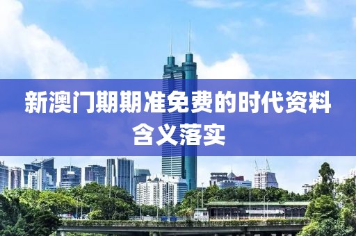 新澳門期期準免費的時代資料含義落實