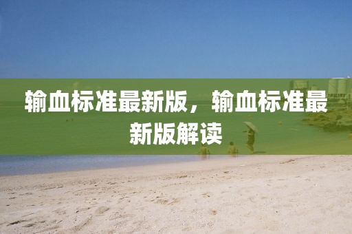 輸血標準最新版，輸血標準最新版解讀