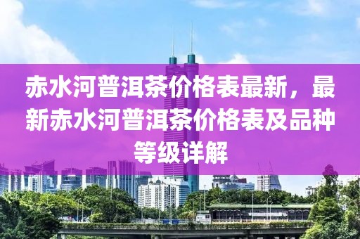 赤水河普洱茶價格表最新，最新赤水河普洱茶價格表及品種等級詳解