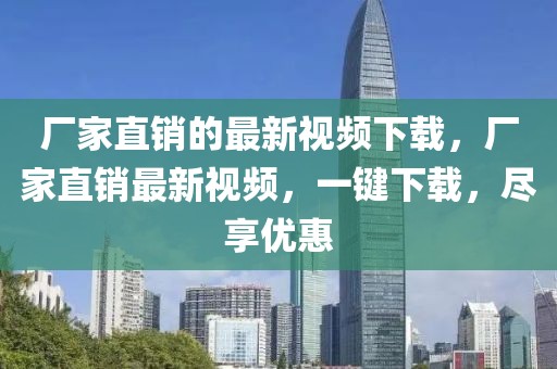 廠家直銷的最新視頻下載，廠家直銷最新視頻，一鍵下載，盡享優惠