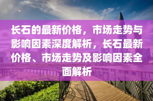長(zhǎng)石的最新價(jià)格，市場(chǎng)走勢(shì)與影響因素深度解析，長(zhǎng)石最新價(jià)格、市場(chǎng)走勢(shì)及影響因素全面解析