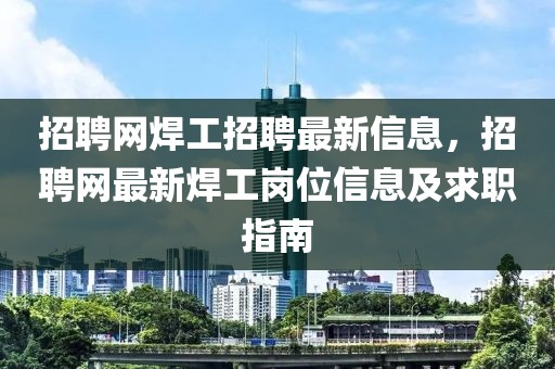 招聘網(wǎng)焊工招聘最新信息，招聘網(wǎng)最新焊工崗位信息及求職指南