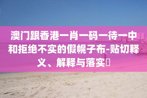 澳門跟香港一肖一碼一待一中和拒絕不實的假幌子布-貼切釋義、解釋與落實?