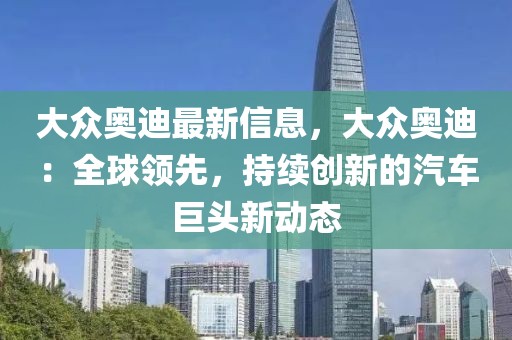 大眾奧迪最新信息，大眾奧迪：全球領先，持續創新的汽車巨頭新動態