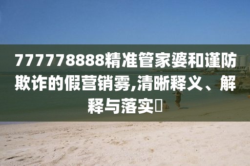 777778888精準(zhǔn)管家婆和謹(jǐn)防欺詐的假營銷霧,清晰釋義、解釋與落實(shí)?