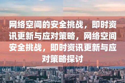 網絡空間的安全挑戰，即時資訊更新與應對策略，網絡空間安全挑戰，即時資訊更新與應對策略探討