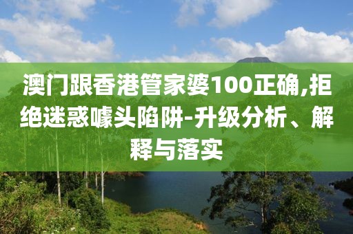 澳門跟香港管家婆100正確,拒絕迷惑噱頭陷阱-升級分析、解釋與落實