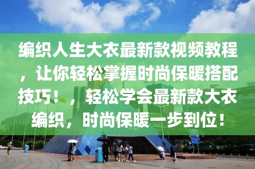 編織人生大衣最新款視頻教程，讓你輕松掌握時尚保暖搭配技巧！，輕松學會最新款大衣編織，時尚保暖一步到位！