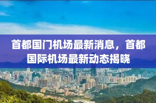首都國門機場最新消息，首都國際機場最新動態(tài)揭曉