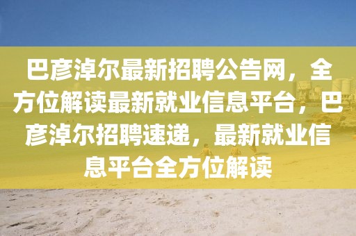 巴彥淖爾最新招聘公告網，全方位解讀最新就業信息平臺，巴彥淖爾招聘速遞，最新就業信息平臺全方位解讀