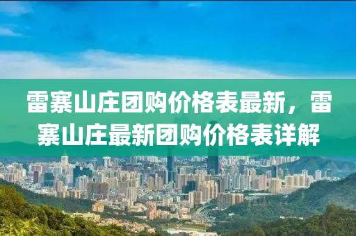 雷寨山莊團購價格表最新，雷寨山莊最新團購價格表詳解