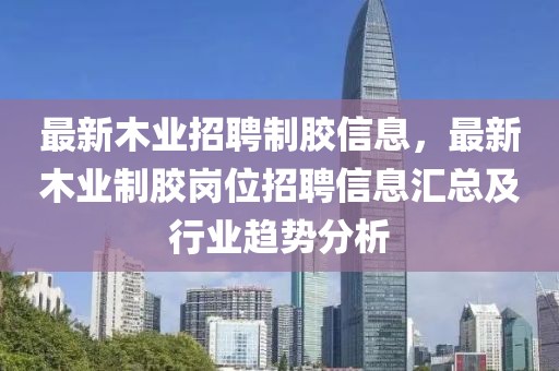 最新木業招聘制膠信息，最新木業制膠崗位招聘信息匯總及行業趨勢分析