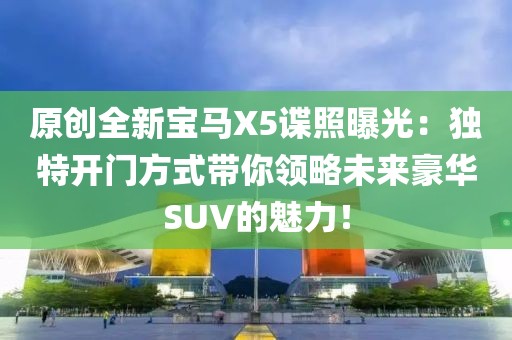 原創(chuàng)全新寶馬X5諜照曝光：獨(dú)特開(kāi)門(mén)方式帶你領(lǐng)略未來(lái)豪華SUV的魅力！
