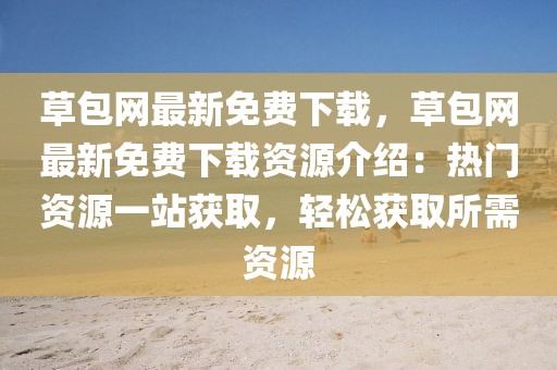 草包網最新免費下載，草包網最新免費下載資源介紹：熱門資源一站獲取，輕松獲取所需資源