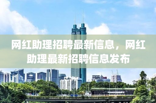 網紅助理招聘最新信息，網紅助理最新招聘信息發布