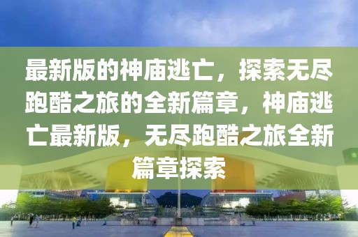 最新版的神廟逃亡，探索無盡跑酷之旅的全新篇章，神廟逃亡最新版，無盡跑酷之旅全新篇章探索
