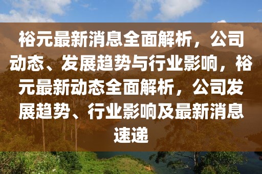裕元最新消息全面解析，公司動態、發展趨勢與行業影響，裕元最新動態全面解析，公司發展趨勢、行業影響及最新消息速遞