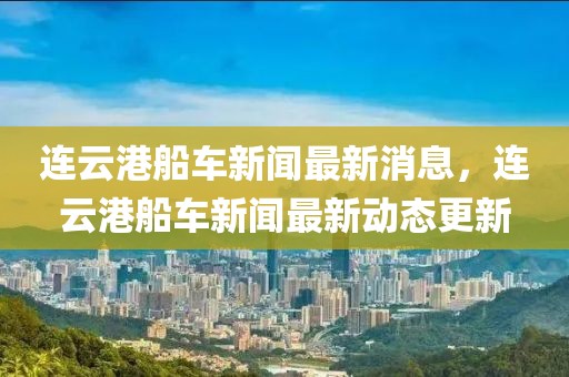 連云港船車新聞最新消息，連云港船車新聞最新動態更新