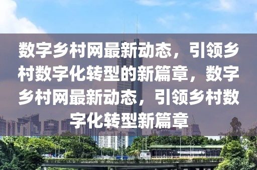 數字鄉村網最新動態，引領鄉村數字化轉型的新篇章，數字鄉村網最新動態，引領鄉村數字化轉型新篇章