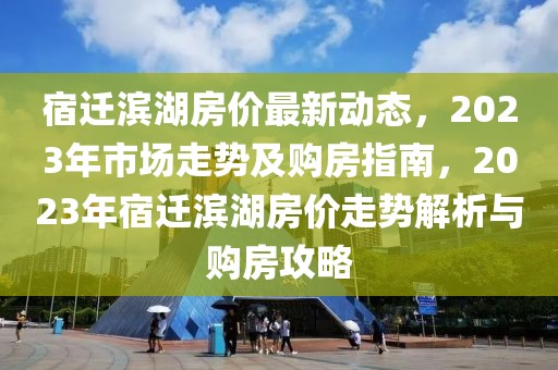 宿遷濱湖房價(jià)最新動(dòng)態(tài)，2023年市場走勢及購房指南，2023年宿遷濱湖房價(jià)走勢解析與購房攻略