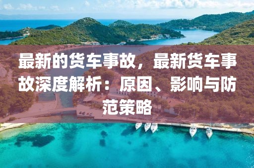 最新的貨車事故，最新貨車事故深度解析：原因、影響與防范策略