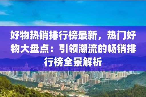 好物熱銷排行榜最新，熱門好物大盤點：引領潮流的暢銷排行榜全景解析