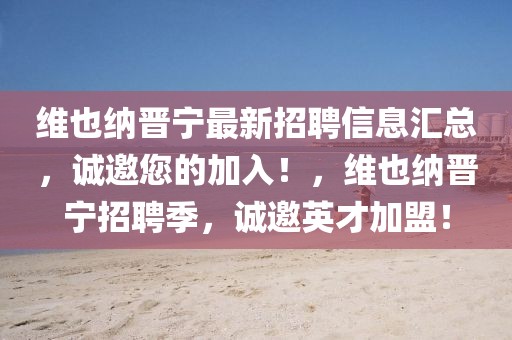 維也納晉寧最新招聘信息匯總，誠(chéng)邀您的加入！，維也納晉寧招聘季，誠(chéng)邀英才加盟！